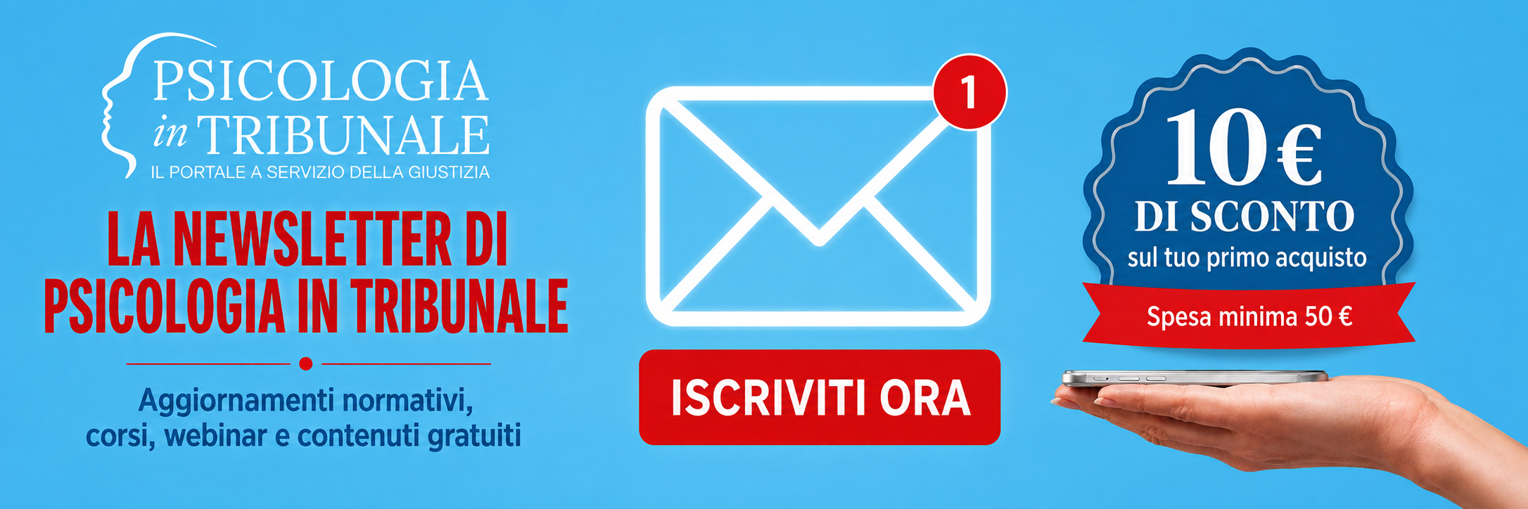Iscriviti alla Newsletter di Psicologia in Tribunale e ricevi 10 euro di sconto sul primo acquisto con una spesa minima di 50 euro